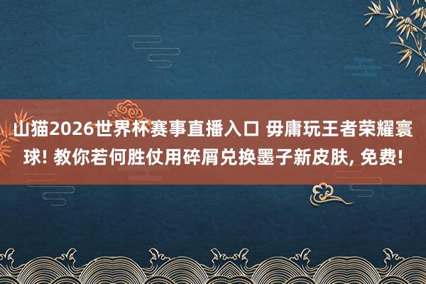 山猫2026世界杯赛事直播入口 毋庸玩王者荣耀寰球! 教你若何胜仗用碎屑兑换墨子新皮肤, 免费!
