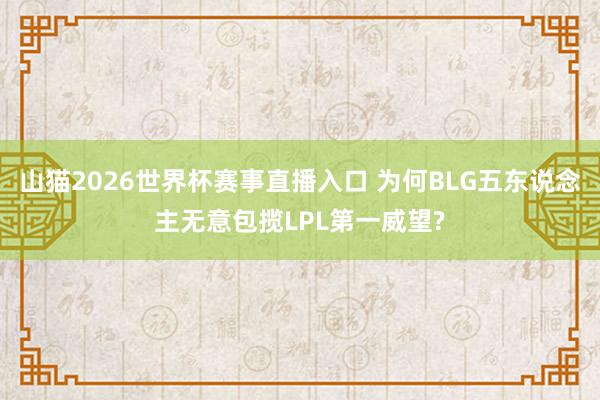 山猫2026世界杯赛事直播入口 为何BLG五东说念主无意包揽LPL第一威望?