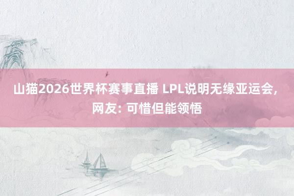 山猫2026世界杯赛事直播 LPL说明无缘亚运会, 网友: 可惜但能领悟