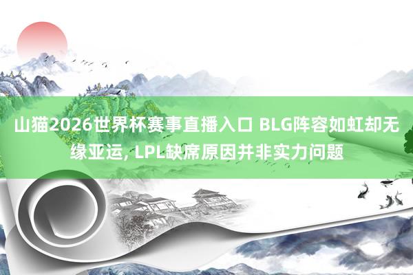 山猫2026世界杯赛事直播入口 BLG阵容如虹却无缘亚运, LPL缺席原因并非实力问题