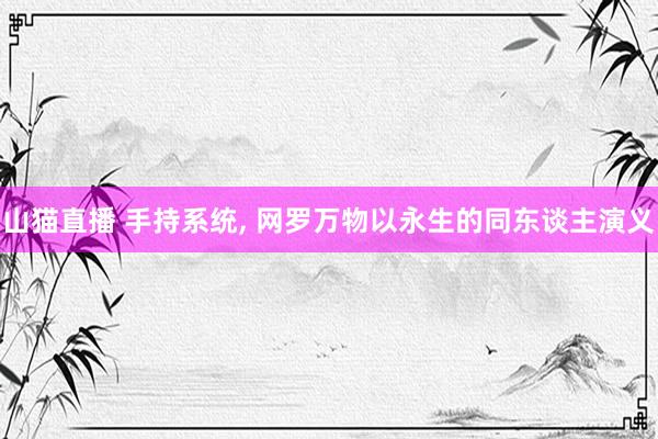山猫直播 手持系统, 网罗万物以永生的同东谈主演义