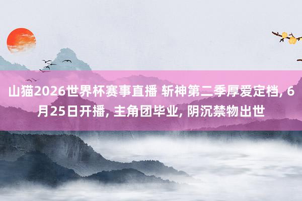 山猫2026世界杯赛事直播 斩神第二季厚爱定档, 6月25日开播, 主角团毕业, 阴沉禁物出世