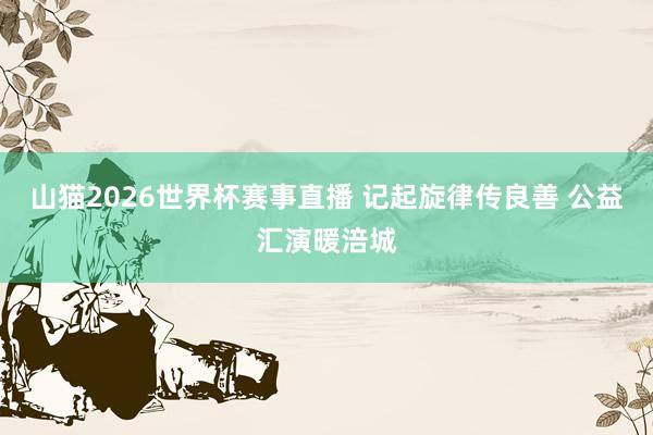 山猫2026世界杯赛事直播 记起旋律传良善 公益汇演暖涪城