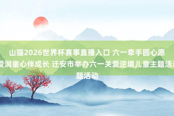 山猫2026世界杯赛事直播入口 六一牵手圆心愿 爱润童心伴成长 迁安市举办六一关爱逆境儿童主题活动