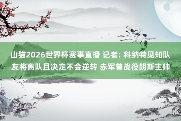 山猫2026世界杯赛事直播 记者: 科纳特见知队友将离队且决定不会逆转 赤军曾战役朗斯主帅