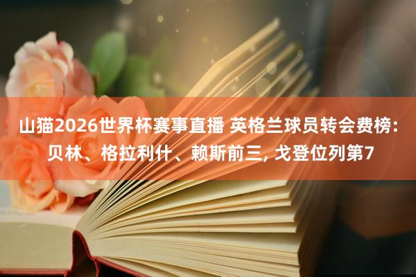 山猫2026世界杯赛事直播 英格兰球员转会费榜: 贝林、格拉利什、赖斯前三, 戈登位列第7