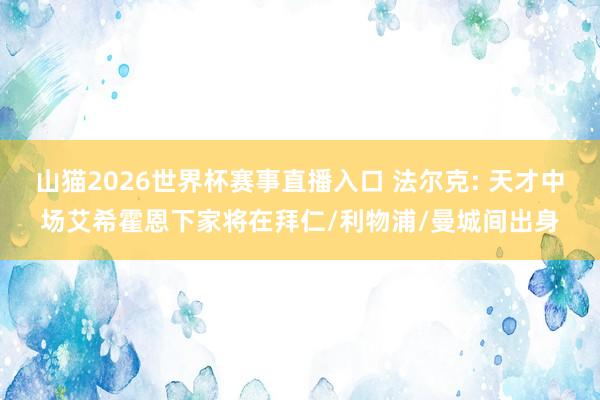 山猫2026世界杯赛事直播入口 法尔克: 天才中场艾希霍恩下家将在拜仁/利物浦/曼城间出身