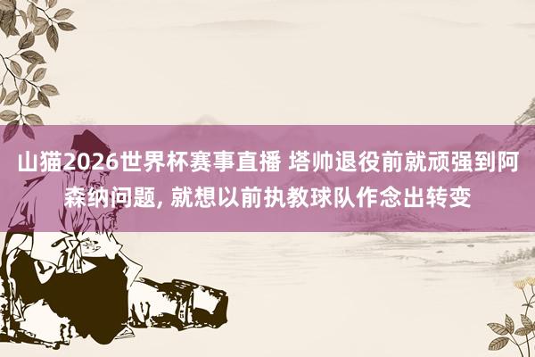 山猫2026世界杯赛事直播 塔帅退役前就顽强到阿森纳问题, 就想以前执教球队作念出转变