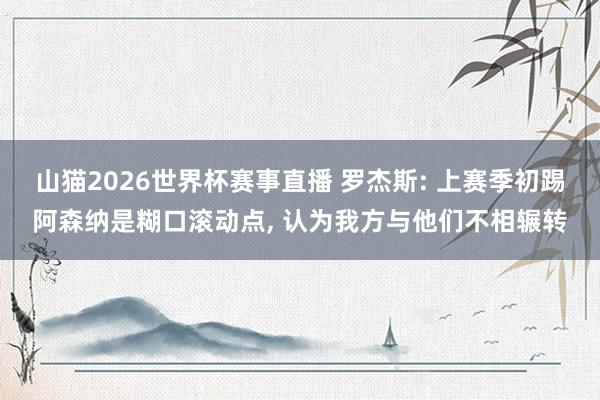 山猫2026世界杯赛事直播 罗杰斯: 上赛季初踢阿森纳是糊口滚动点, 认为我方与他们不相辗转