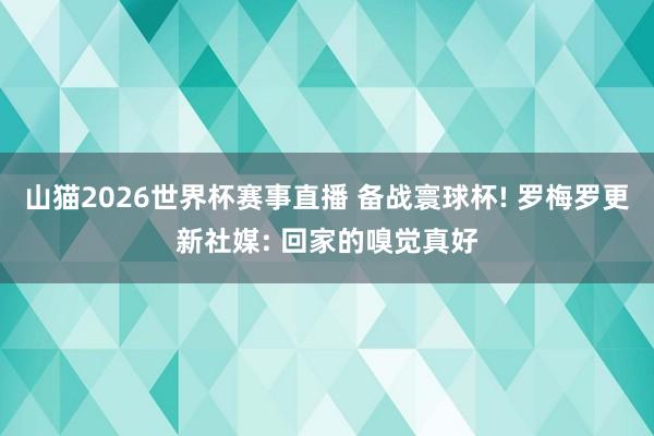 山猫2026世界杯赛事直播 备战寰球杯! 罗梅罗更新社媒: 回家的嗅觉真好