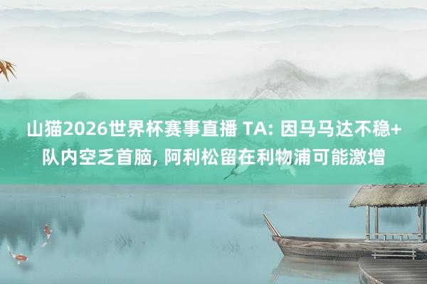 山猫2026世界杯赛事直播 TA: 因马马达不稳+队内空乏首脑, 阿利松留在利物浦可能激增