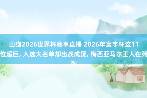 山猫2026世界杯赛事直播 2026年寰宇杯这11位超巨, 入选大名单却出战成疑, 梅西亚马尔王人在列