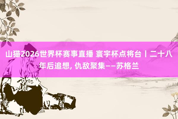 山猫2026世界杯赛事直播 寰宇杯点将台丨二十八年后追想, 仇敌聚集——苏格兰