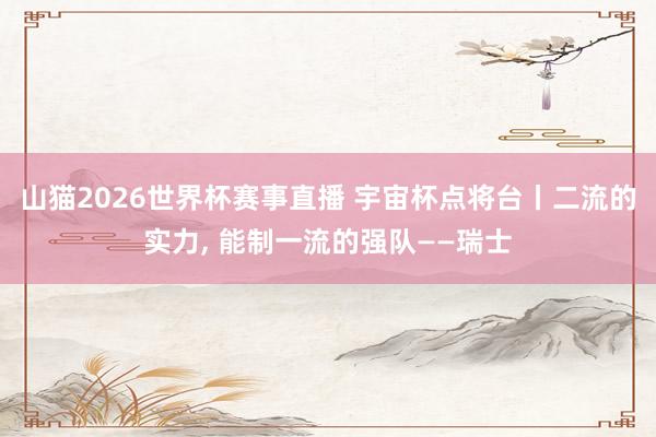 山猫2026世界杯赛事直播 宇宙杯点将台丨二流的实力, 能制一流的强队——瑞士