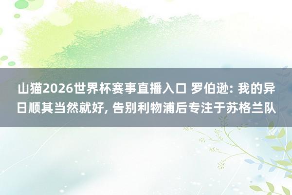 山猫2026世界杯赛事直播入口 罗伯逊: 我的异日顺其当然就好, 告别利物浦后专注于苏格兰队