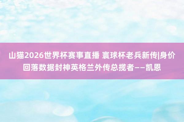 山猫2026世界杯赛事直播 寰球杯老兵新传|身价回落数据封神英格兰外传总揽者——凯恩