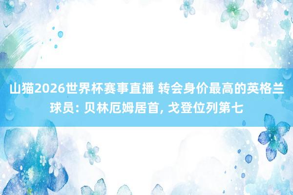 山猫2026世界杯赛事直播 转会身价最高的英格兰球员: 贝林厄姆居首, 戈登位列第七