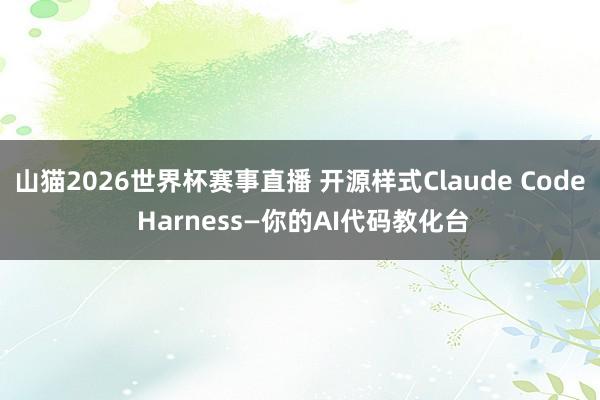 山猫2026世界杯赛事直播 开源样式Claude Code Harness—你的AI代码教化台