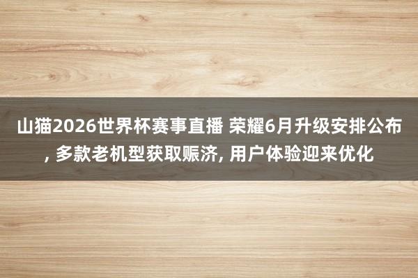 山猫2026世界杯赛事直播 荣耀6月升级安排公布, 多款老机型获取赈济, 用户体验迎来优化