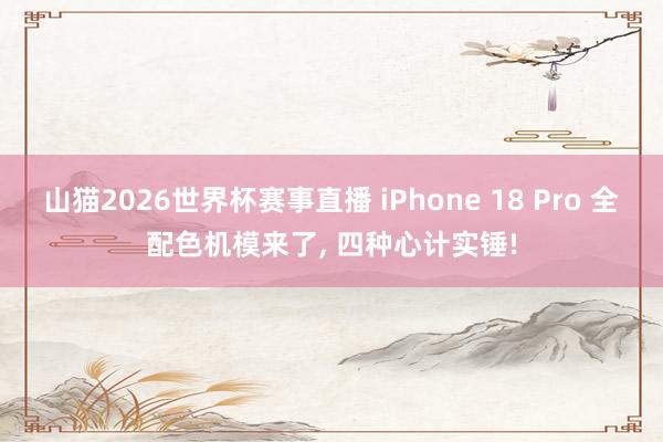 山猫2026世界杯赛事直播 iPhone 18 Pro 全配色机模来了, 四种心计实锤!
