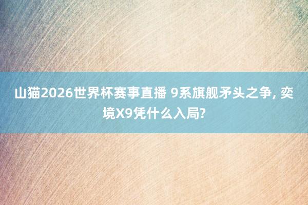山猫2026世界杯赛事直播 9系旗舰矛头之争, 奕境X9凭什么入局?