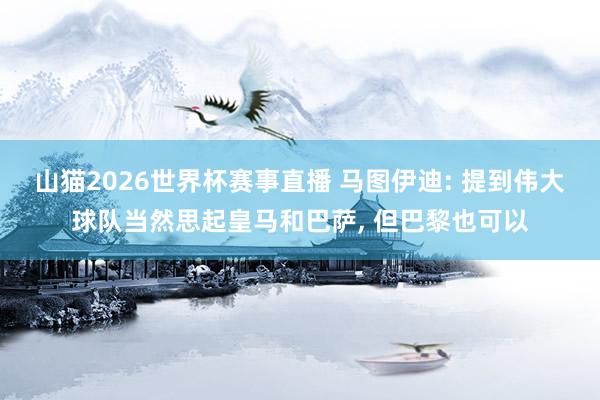 山猫2026世界杯赛事直播 马图伊迪: 提到伟大球队当然思起皇马和巴萨, 但巴黎也可以