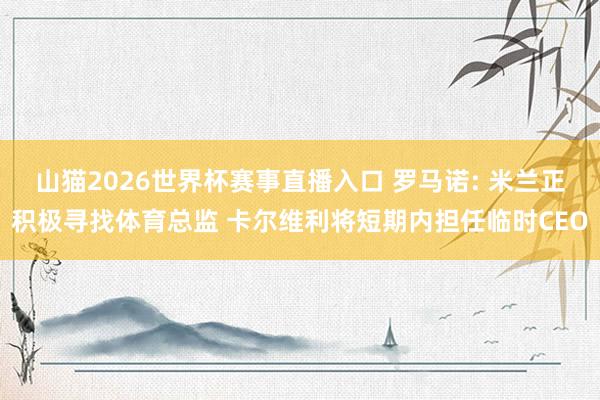 山猫2026世界杯赛事直播入口 罗马诺: 米兰正积极寻找体育总监 卡尔维利将短期内担任临时CEO