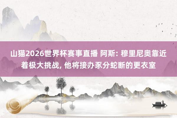 山猫2026世界杯赛事直播 阿斯: 穆里尼奥靠近着极大挑战, 他将接办豕分蛇断的更衣室