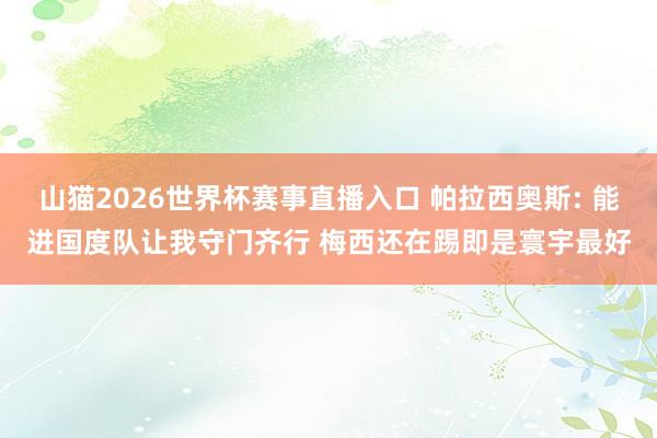 山猫2026世界杯赛事直播入口 帕拉西奥斯: 能进国度队让我守门齐行 梅西还在踢即是寰宇最好