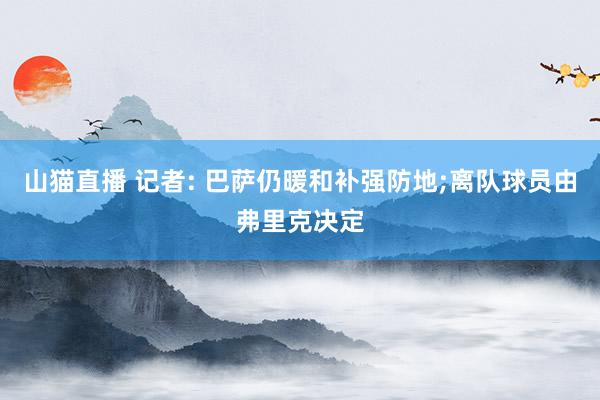 山猫直播 记者: 巴萨仍暖和补强防地;离队球员由弗里克决定
