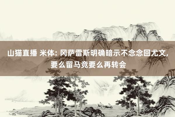 山猫直播 米体: 冈萨雷斯明确暗示不念念回尤文, 要么留马竞要么再转会