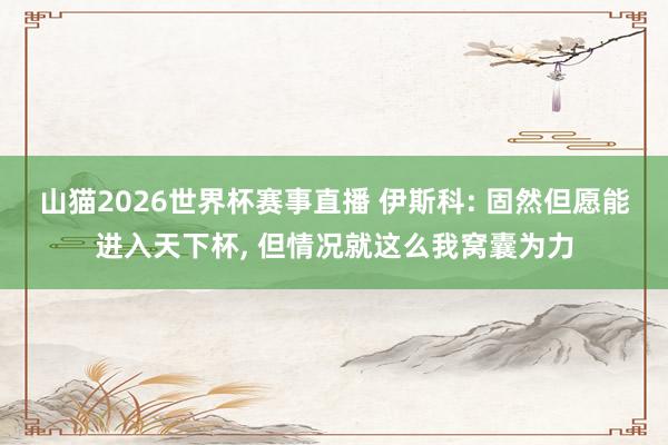 山猫2026世界杯赛事直播 伊斯科: 固然但愿能进入天下杯, 但情况就这么我窝囊为力