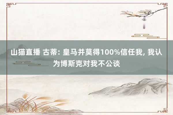 山猫直播 古蒂: 皇马并莫得100%信任我, 我认为博斯克对我不公谈