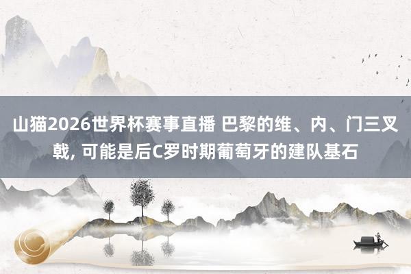 山猫2026世界杯赛事直播 巴黎的维、内、门三叉戟, 可能是后C罗时期葡萄牙的建队基石