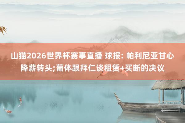 山猫2026世界杯赛事直播 球报: 帕利尼亚甘心降薪转头;葡体跟拜仁谈租赁+买断的决议