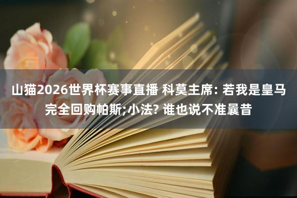 山猫2026世界杯赛事直播 科莫主席: 若我是皇马完全回购帕斯;小法? 谁也说不准曩昔