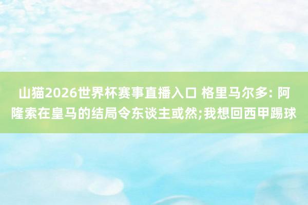 山猫2026世界杯赛事直播入口 格里马尔多: 阿隆索在皇马的结局令东谈主或然;我想回西甲踢球