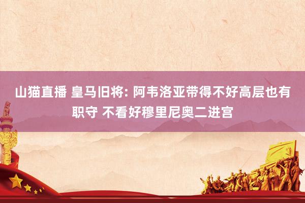 山猫直播 皇马旧将: 阿韦洛亚带得不好高层也有职守 不看好穆里尼奥二进宫