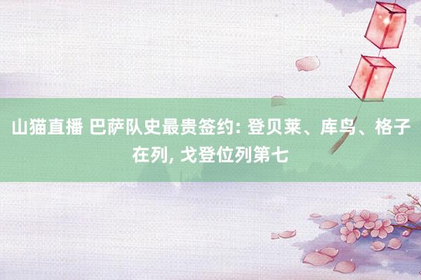 山猫直播 巴萨队史最贵签约: 登贝莱、库鸟、格子在列, 戈登位列第七