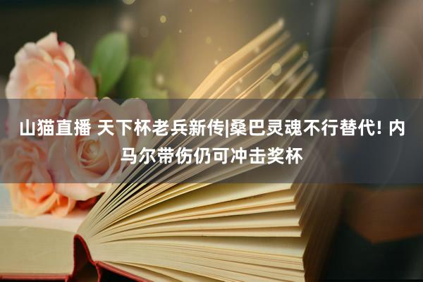 山猫直播 天下杯老兵新传|桑巴灵魂不行替代! 内马尔带伤仍可冲击奖杯