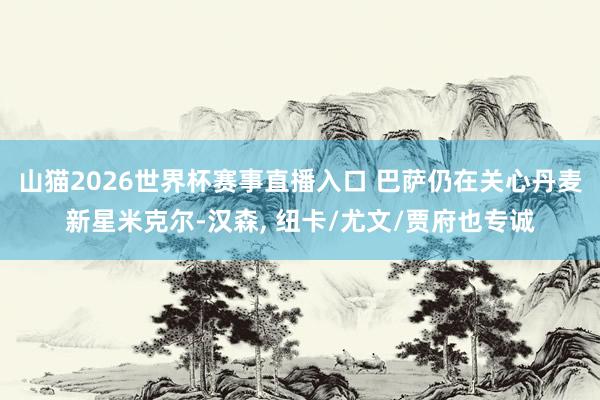 山猫2026世界杯赛事直播入口 巴萨仍在关心丹麦新星米克尔-汉森, 纽卡/尤文/贾府也专诚