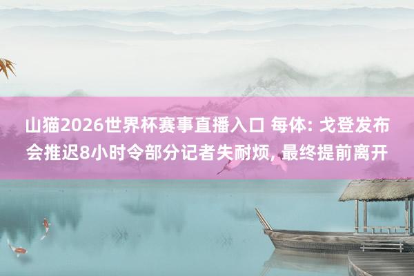 山猫2026世界杯赛事直播入口 每体: 戈登发布会推迟8小时令部分记者失耐烦, 最终提前离开
