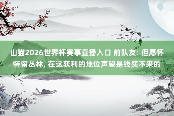 山猫2026世界杯赛事直播入口 前队友: 但愿怀特留丛林, 在这获利的地位声望是钱买不来的
