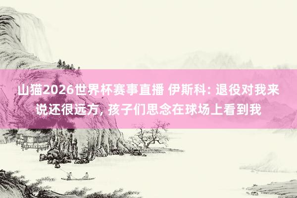 山猫2026世界杯赛事直播 伊斯科: 退役对我来说还很远方, 孩子们思念在球场上看到我