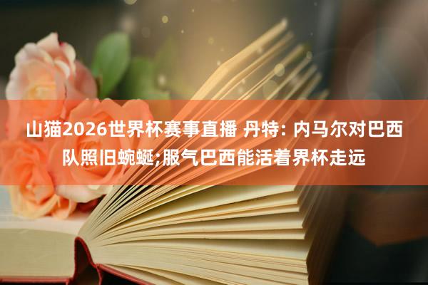 山猫2026世界杯赛事直播 丹特: 内马尔对巴西队照旧蜿蜒;服气巴西能活着界杯走远