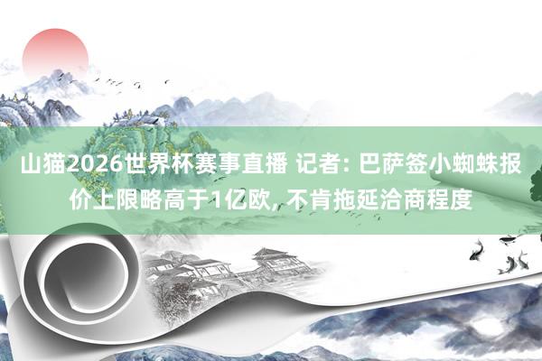 山猫2026世界杯赛事直播 记者: 巴萨签小蜘蛛报价上限略高于1亿欧, 不肯拖延洽商程度