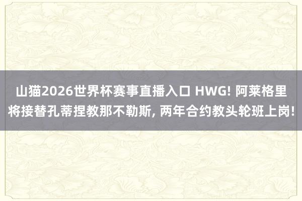 山猫2026世界杯赛事直播入口 HWG! 阿莱格里将接替孔蒂捏教那不勒斯, 两年合约教头轮班上岗!