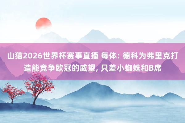 山猫2026世界杯赛事直播 每体: 德科为弗里克打造能竞争欧冠的威望, 只差小蜘蛛和B席
