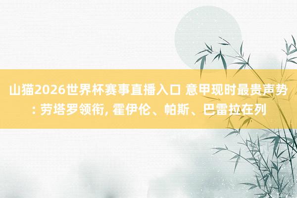 山猫2026世界杯赛事直播入口 意甲现时最贵声势: 劳塔罗领衔, 霍伊伦、帕斯、巴雷拉在列
