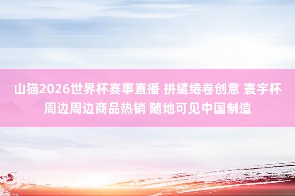 山猫2026世界杯赛事直播 拼缱绻卷创意 寰宇杯周边周边商品热销 随地可见中国制造